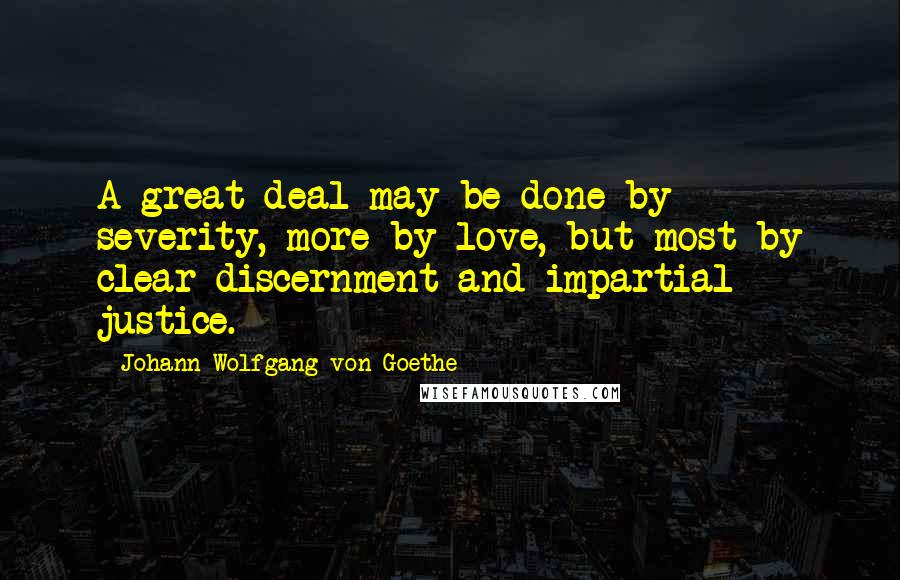 Johann Wolfgang Von Goethe Quotes: A great deal may be done by severity, more by love, but most by clear discernment and impartial justice.