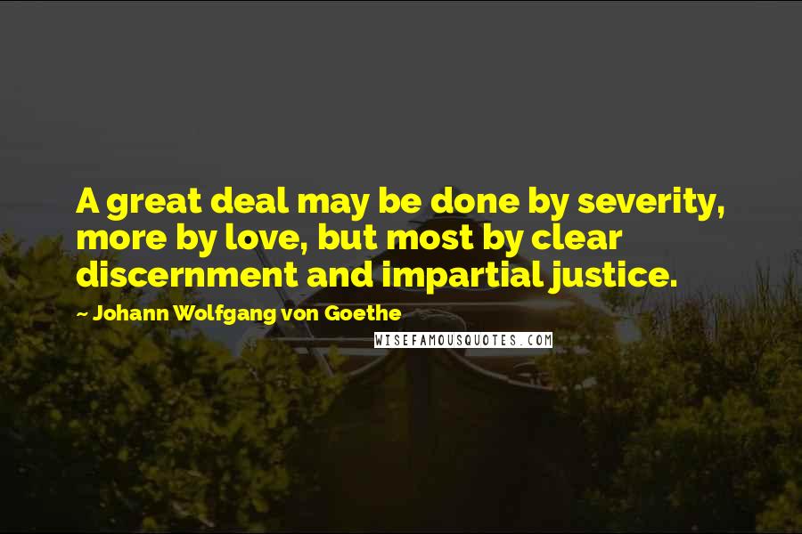 Johann Wolfgang Von Goethe Quotes: A great deal may be done by severity, more by love, but most by clear discernment and impartial justice.