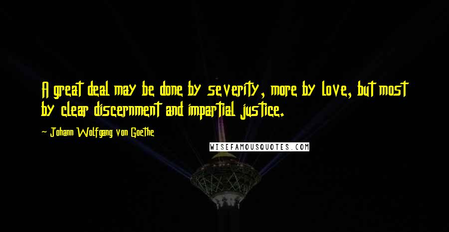 Johann Wolfgang Von Goethe Quotes: A great deal may be done by severity, more by love, but most by clear discernment and impartial justice.