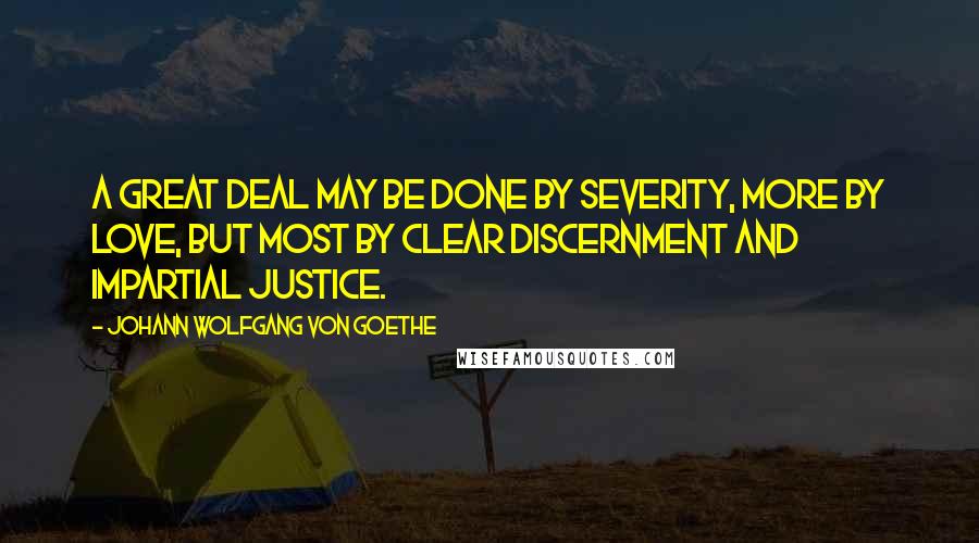 Johann Wolfgang Von Goethe Quotes: A great deal may be done by severity, more by love, but most by clear discernment and impartial justice.