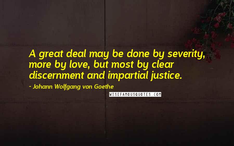 Johann Wolfgang Von Goethe Quotes: A great deal may be done by severity, more by love, but most by clear discernment and impartial justice.