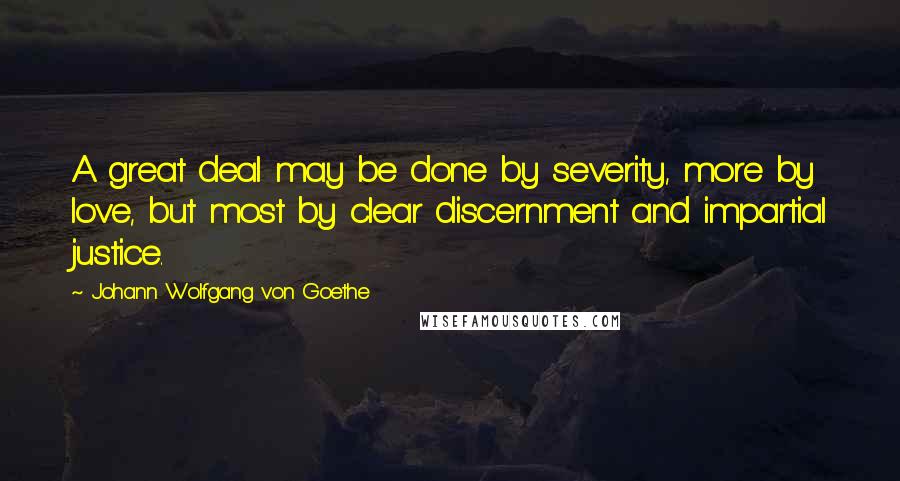 Johann Wolfgang Von Goethe Quotes: A great deal may be done by severity, more by love, but most by clear discernment and impartial justice.