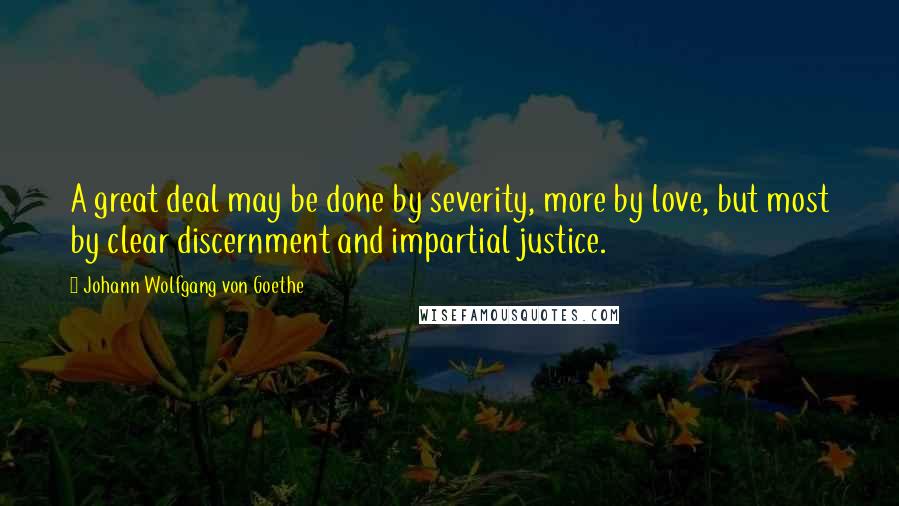 Johann Wolfgang Von Goethe Quotes: A great deal may be done by severity, more by love, but most by clear discernment and impartial justice.