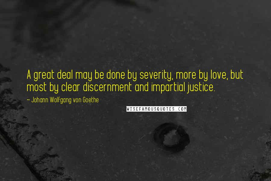 Johann Wolfgang Von Goethe Quotes: A great deal may be done by severity, more by love, but most by clear discernment and impartial justice.