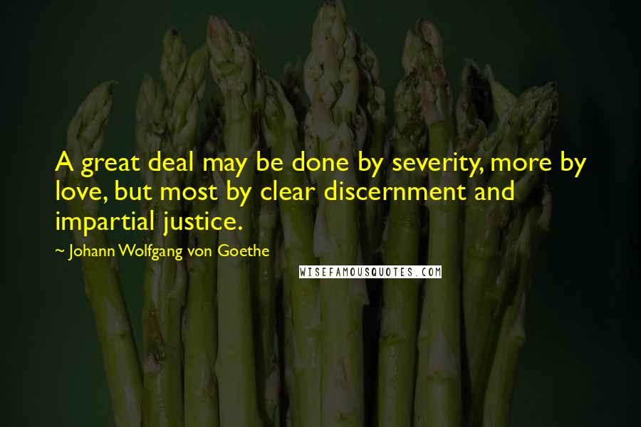 Johann Wolfgang Von Goethe Quotes: A great deal may be done by severity, more by love, but most by clear discernment and impartial justice.