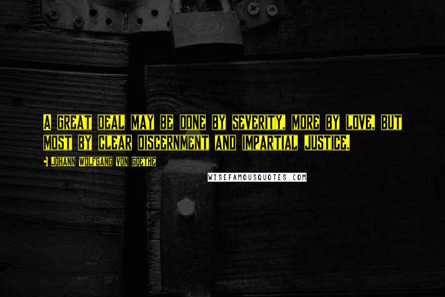 Johann Wolfgang Von Goethe Quotes: A great deal may be done by severity, more by love, but most by clear discernment and impartial justice.