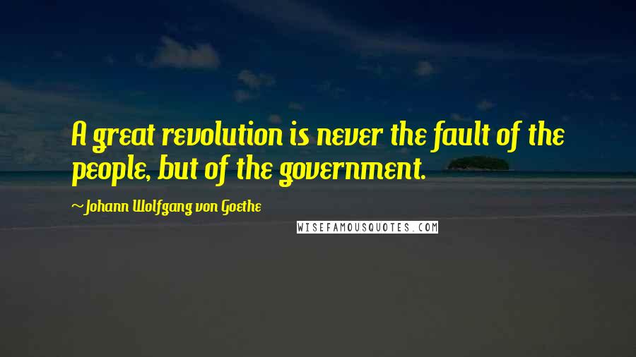 Johann Wolfgang Von Goethe Quotes: A great revolution is never the fault of the people, but of the government.