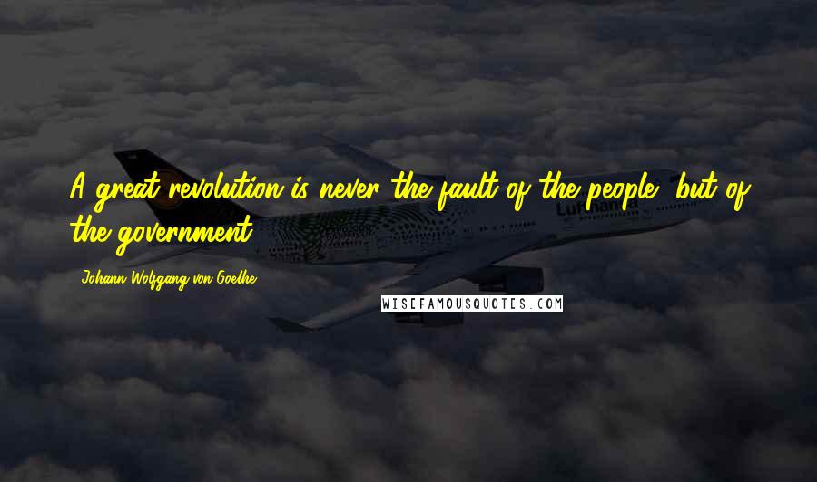 Johann Wolfgang Von Goethe Quotes: A great revolution is never the fault of the people, but of the government.