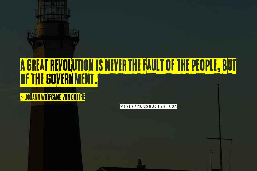 Johann Wolfgang Von Goethe Quotes: A great revolution is never the fault of the people, but of the government.