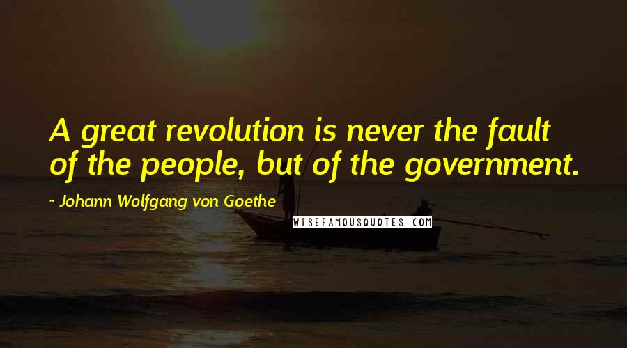 Johann Wolfgang Von Goethe Quotes: A great revolution is never the fault of the people, but of the government.