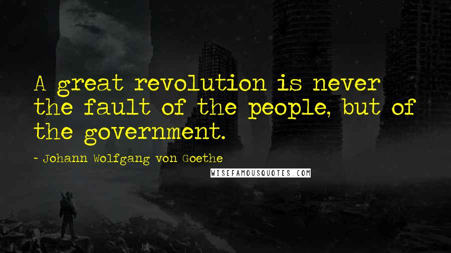 Johann Wolfgang Von Goethe Quotes: A great revolution is never the fault of the people, but of the government.