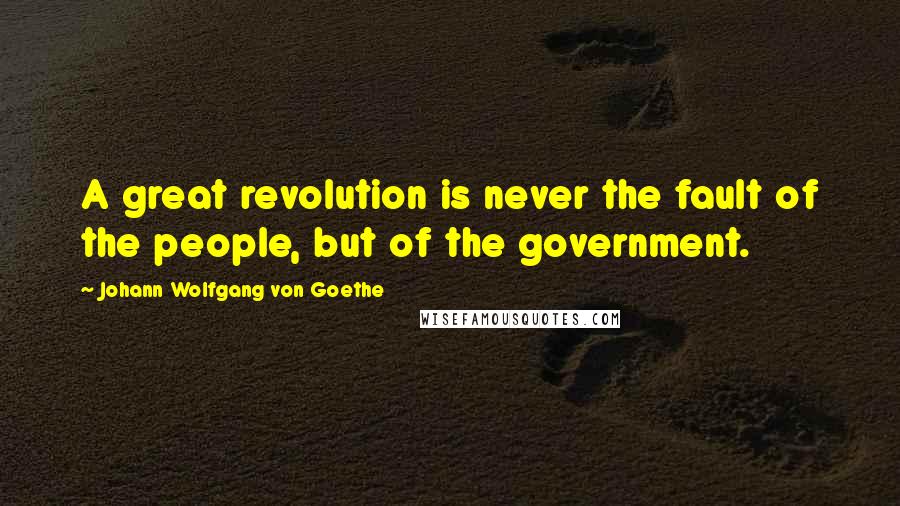 Johann Wolfgang Von Goethe Quotes: A great revolution is never the fault of the people, but of the government.