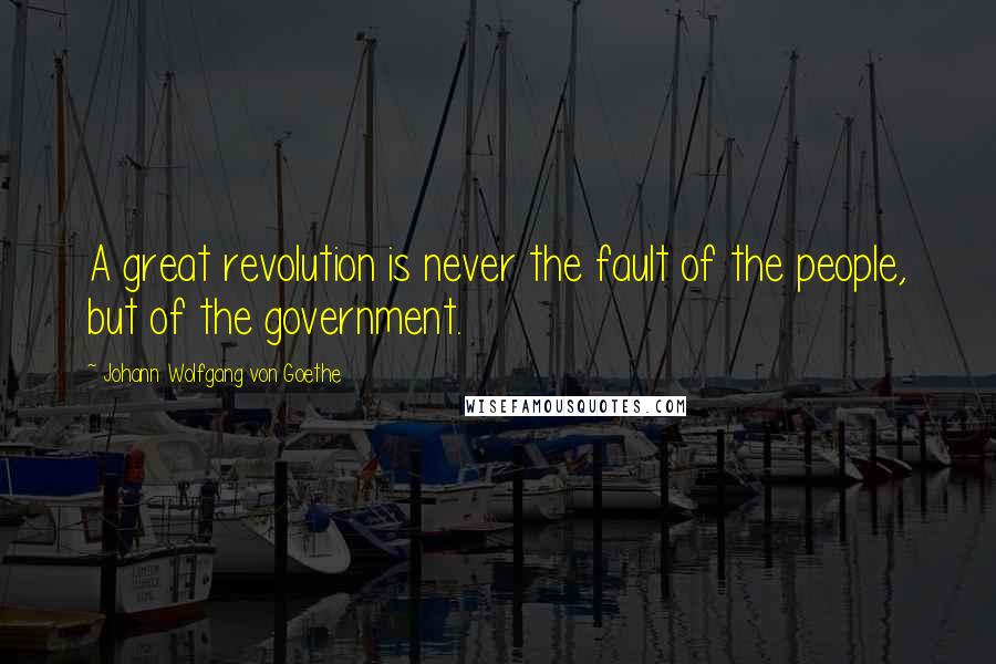 Johann Wolfgang Von Goethe Quotes: A great revolution is never the fault of the people, but of the government.