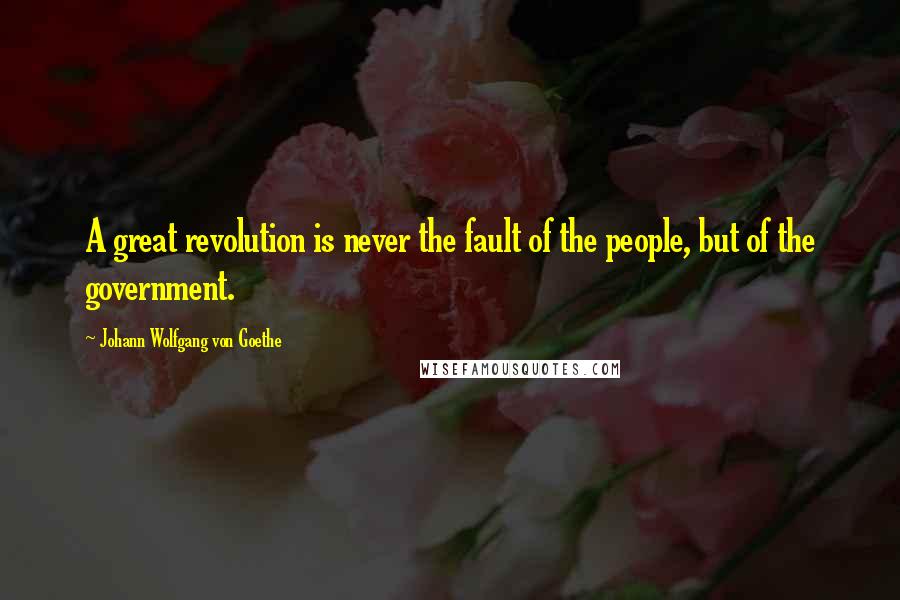Johann Wolfgang Von Goethe Quotes: A great revolution is never the fault of the people, but of the government.