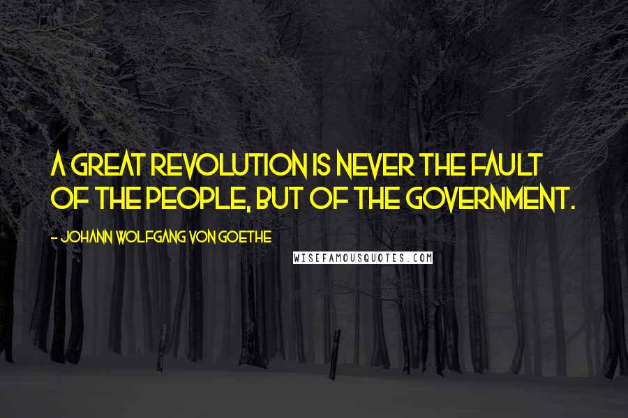 Johann Wolfgang Von Goethe Quotes: A great revolution is never the fault of the people, but of the government.