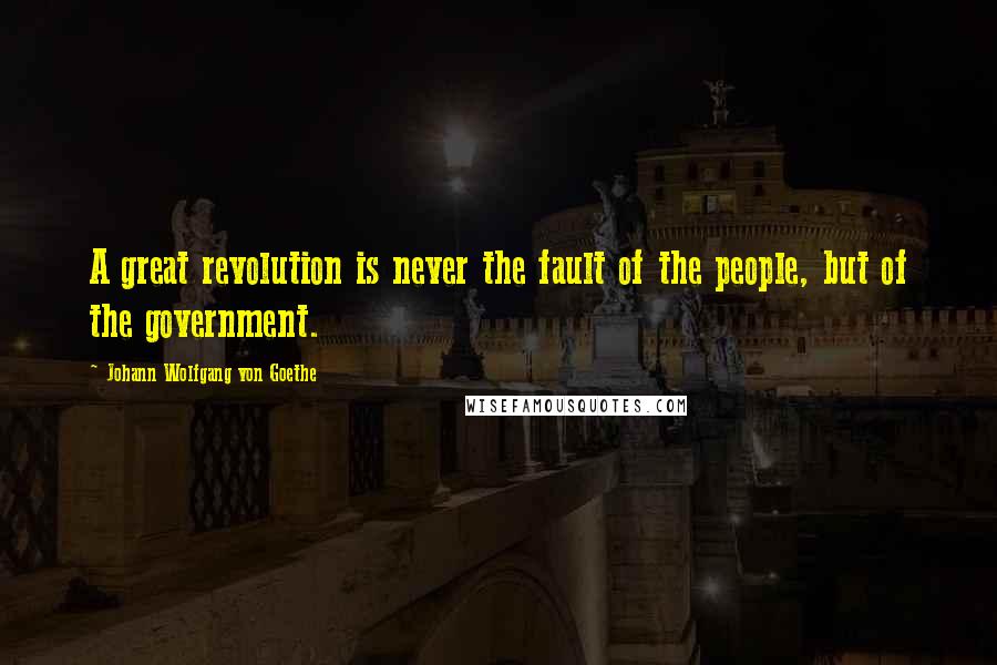 Johann Wolfgang Von Goethe Quotes: A great revolution is never the fault of the people, but of the government.
