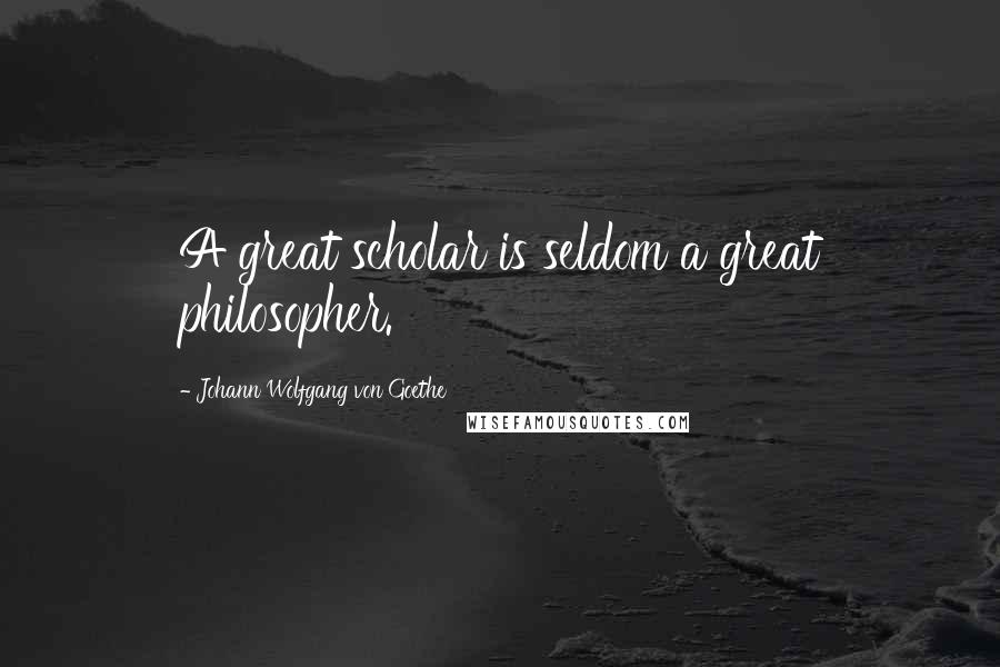 Johann Wolfgang Von Goethe Quotes: A great scholar is seldom a great philosopher.