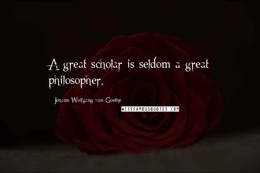 Johann Wolfgang Von Goethe Quotes: A great scholar is seldom a great philosopher.