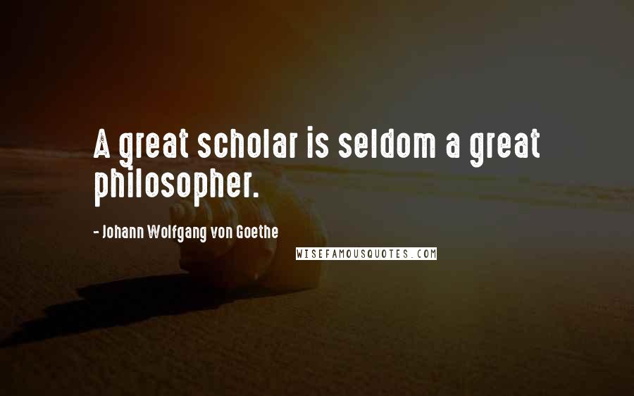 Johann Wolfgang Von Goethe Quotes: A great scholar is seldom a great philosopher.