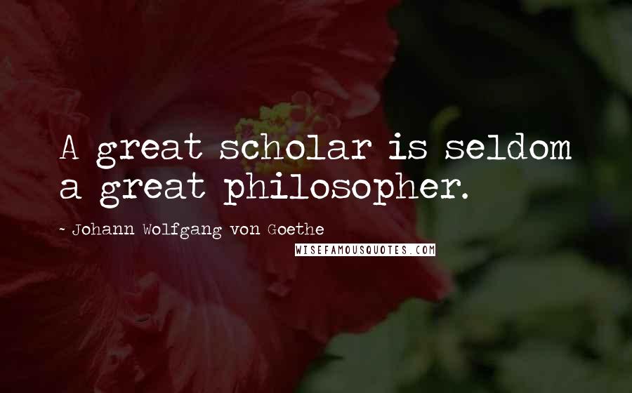 Johann Wolfgang Von Goethe Quotes: A great scholar is seldom a great philosopher.