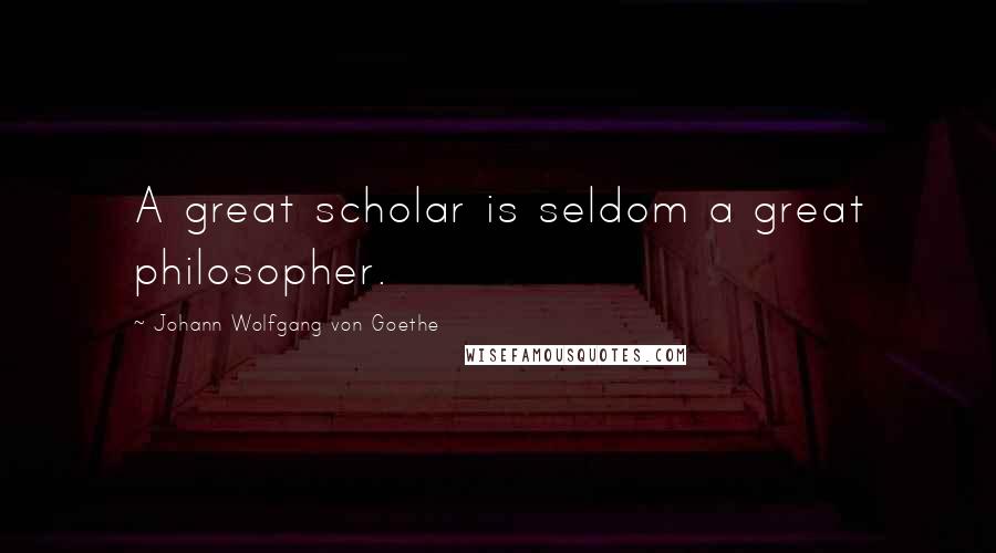 Johann Wolfgang Von Goethe Quotes: A great scholar is seldom a great philosopher.