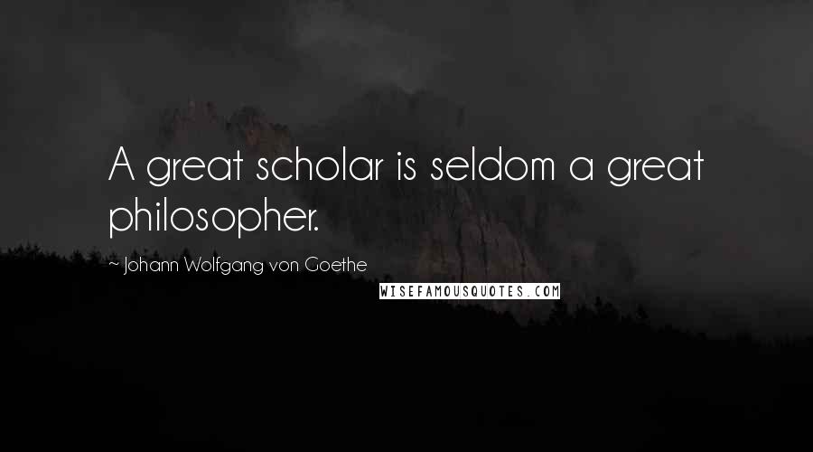 Johann Wolfgang Von Goethe Quotes: A great scholar is seldom a great philosopher.