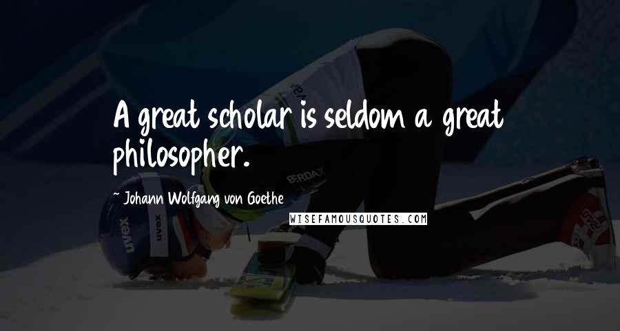 Johann Wolfgang Von Goethe Quotes: A great scholar is seldom a great philosopher.