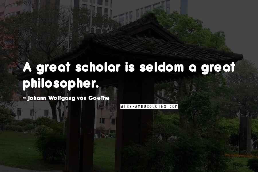 Johann Wolfgang Von Goethe Quotes: A great scholar is seldom a great philosopher.