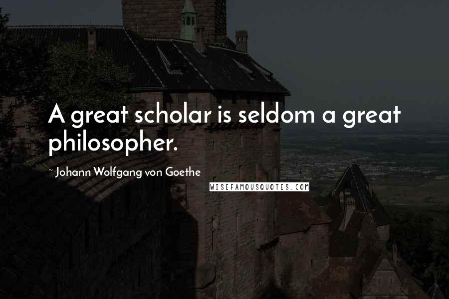 Johann Wolfgang Von Goethe Quotes: A great scholar is seldom a great philosopher.