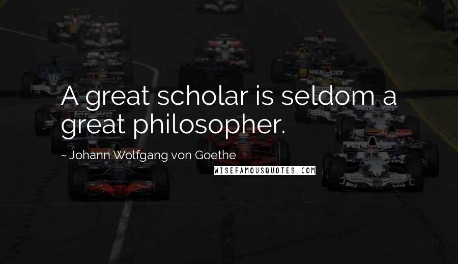 Johann Wolfgang Von Goethe Quotes: A great scholar is seldom a great philosopher.