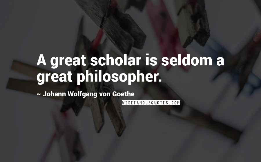 Johann Wolfgang Von Goethe Quotes: A great scholar is seldom a great philosopher.