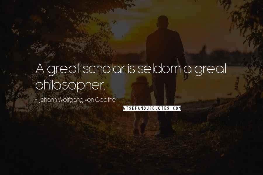 Johann Wolfgang Von Goethe Quotes: A great scholar is seldom a great philosopher.