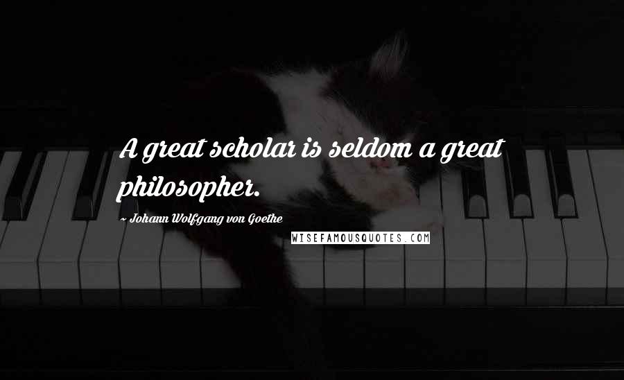 Johann Wolfgang Von Goethe Quotes: A great scholar is seldom a great philosopher.