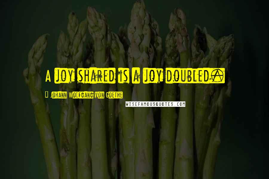 Johann Wolfgang Von Goethe Quotes: A joy shared is a joy doubled.