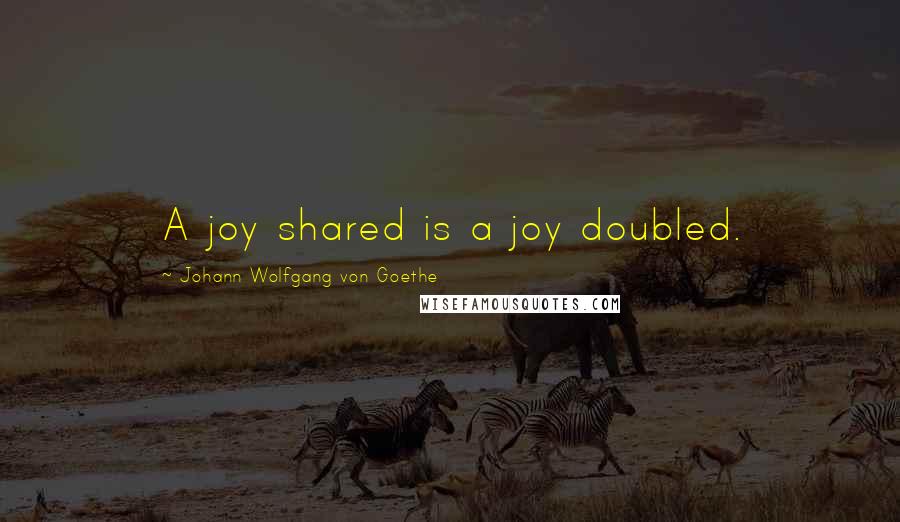 Johann Wolfgang Von Goethe Quotes: A joy shared is a joy doubled.