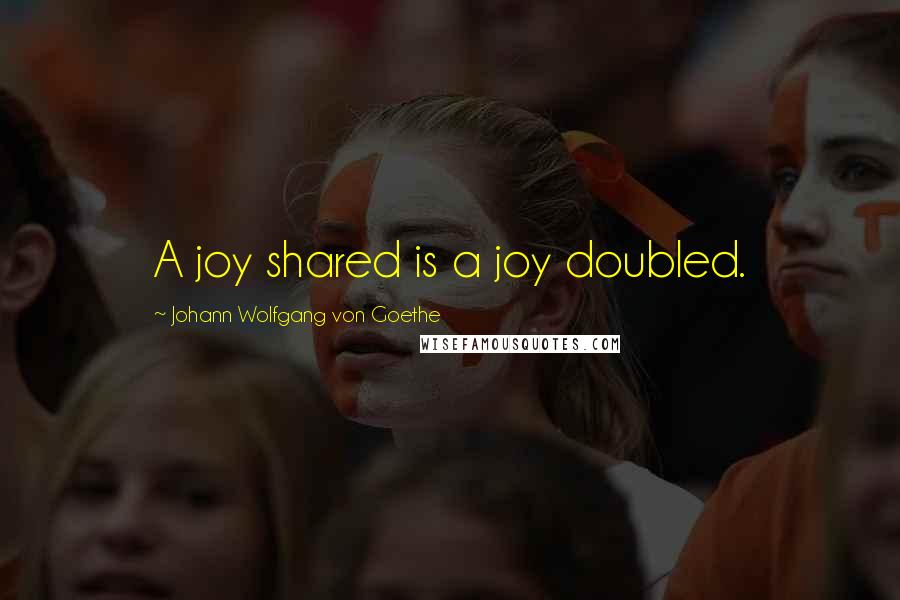 Johann Wolfgang Von Goethe Quotes: A joy shared is a joy doubled.