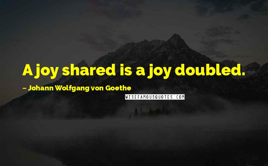 Johann Wolfgang Von Goethe Quotes: A joy shared is a joy doubled.