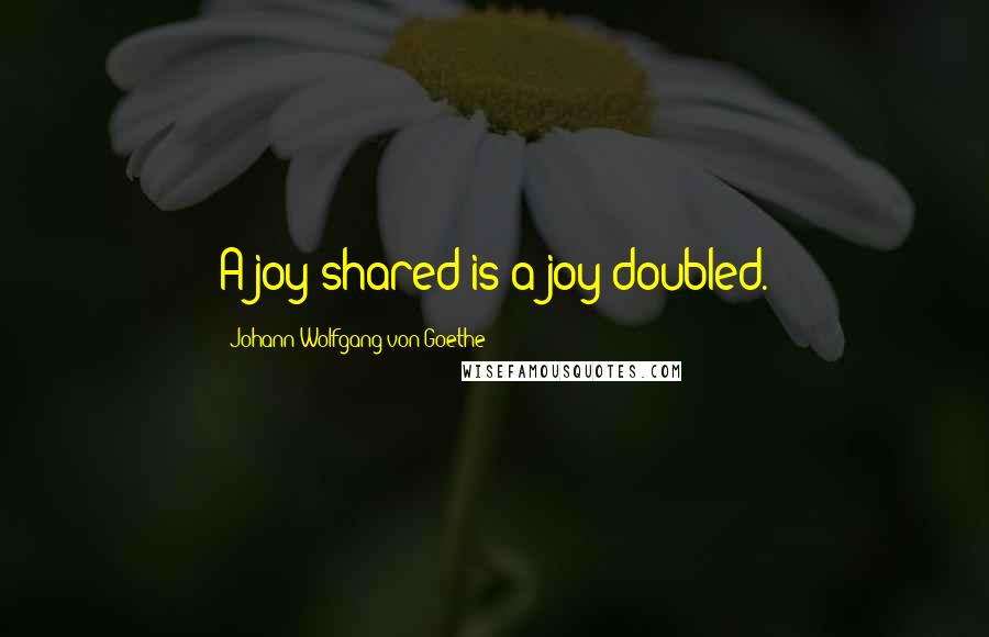 Johann Wolfgang Von Goethe Quotes: A joy shared is a joy doubled.