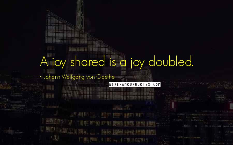 Johann Wolfgang Von Goethe Quotes: A joy shared is a joy doubled.