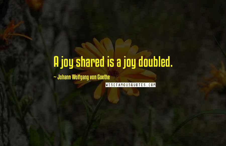 Johann Wolfgang Von Goethe Quotes: A joy shared is a joy doubled.