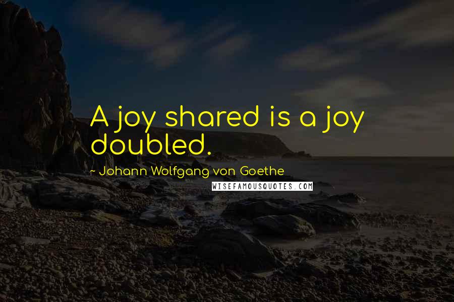 Johann Wolfgang Von Goethe Quotes: A joy shared is a joy doubled.