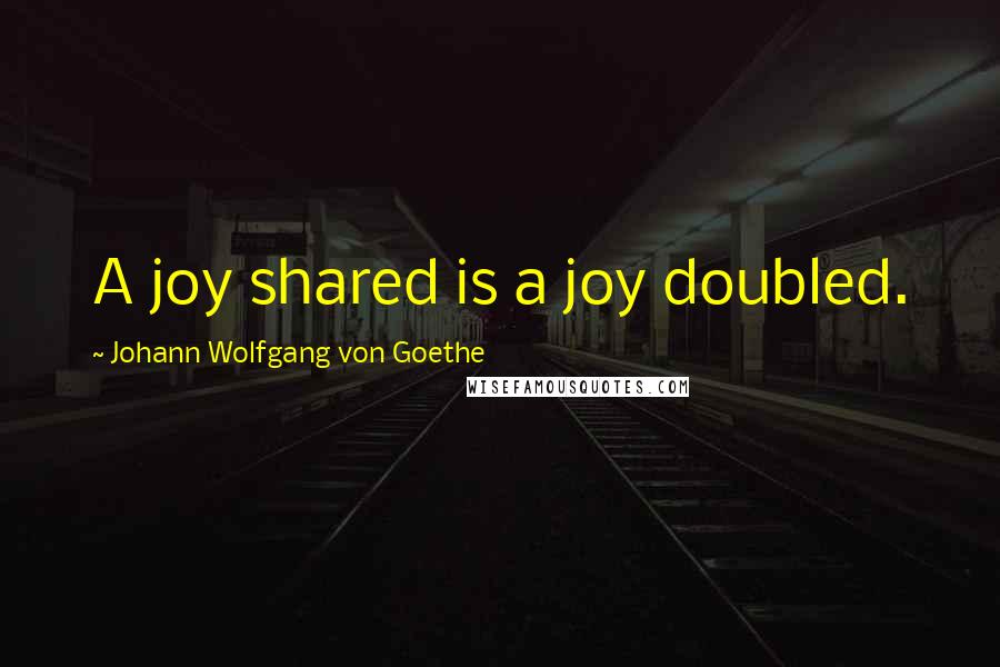 Johann Wolfgang Von Goethe Quotes: A joy shared is a joy doubled.