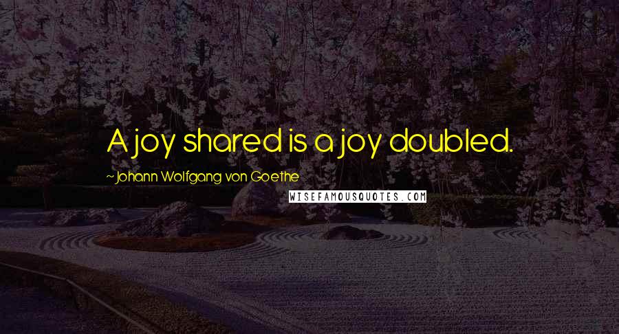Johann Wolfgang Von Goethe Quotes: A joy shared is a joy doubled.