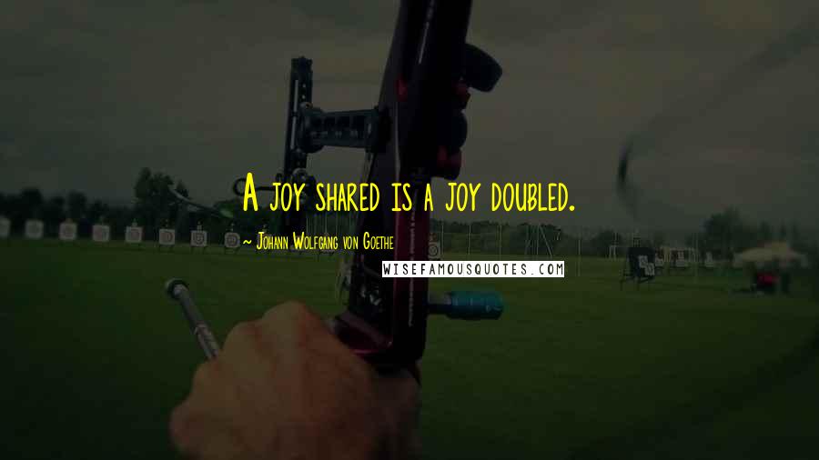 Johann Wolfgang Von Goethe Quotes: A joy shared is a joy doubled.