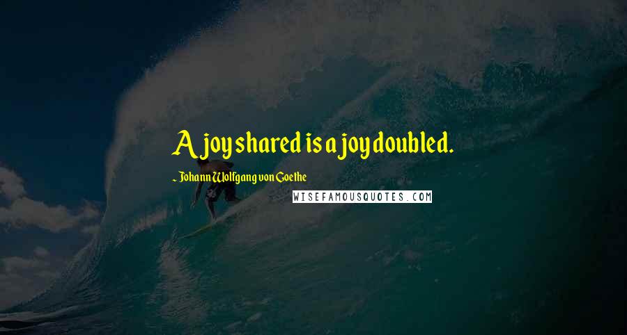 Johann Wolfgang Von Goethe Quotes: A joy shared is a joy doubled.