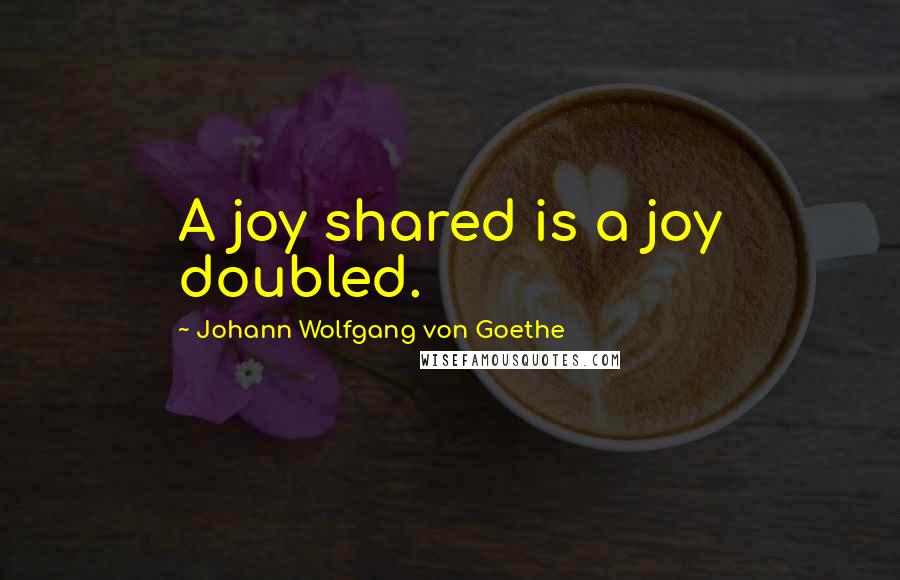 Johann Wolfgang Von Goethe Quotes: A joy shared is a joy doubled.