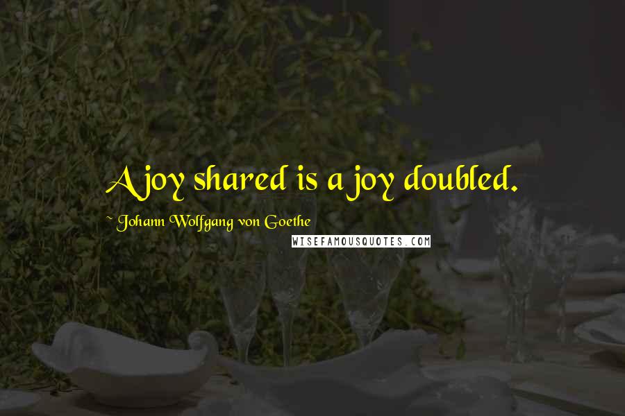 Johann Wolfgang Von Goethe Quotes: A joy shared is a joy doubled.