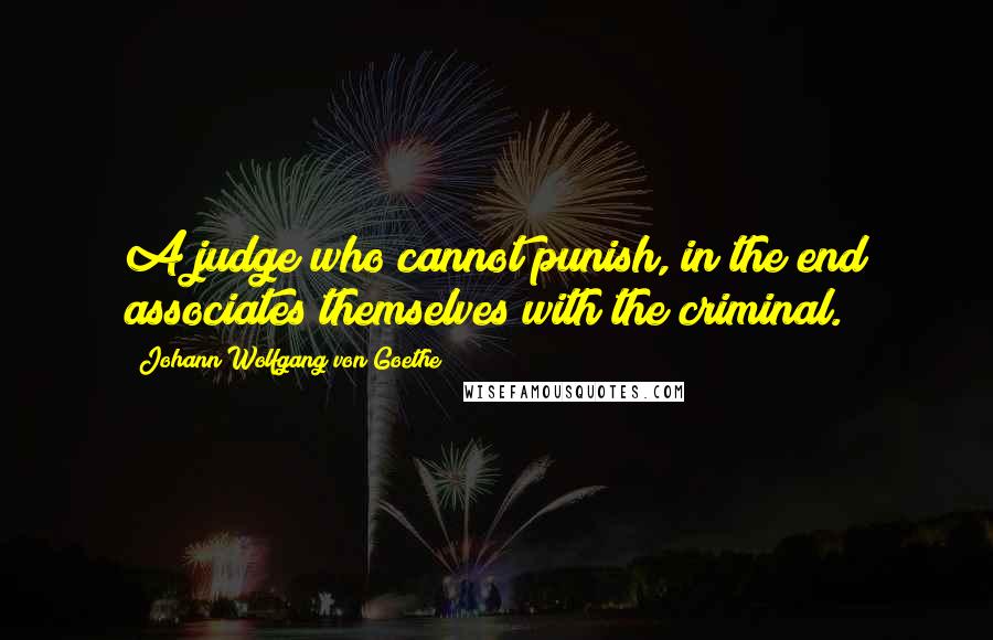 Johann Wolfgang Von Goethe Quotes: A judge who cannot punish, in the end associates themselves with the criminal.