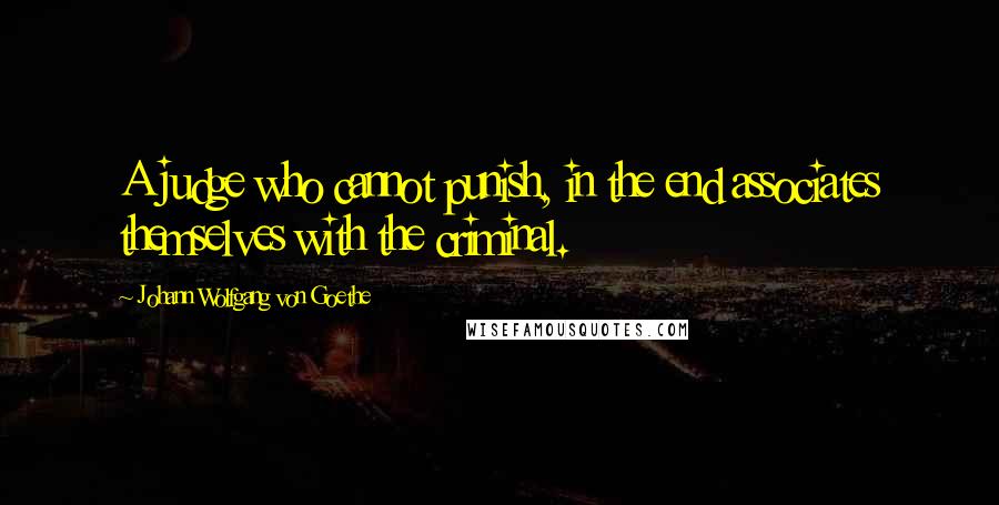 Johann Wolfgang Von Goethe Quotes: A judge who cannot punish, in the end associates themselves with the criminal.