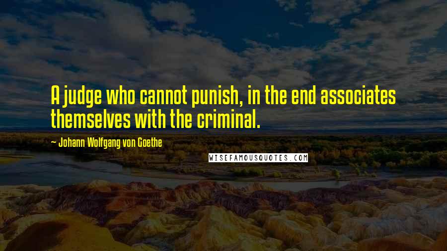 Johann Wolfgang Von Goethe Quotes: A judge who cannot punish, in the end associates themselves with the criminal.